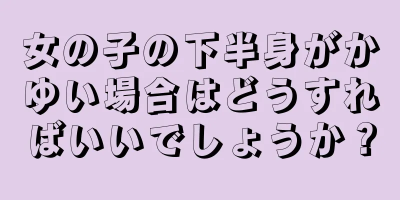女の子の下半身がかゆい場合はどうすればいいでしょうか？