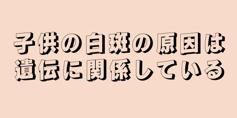 子供の白斑の原因は遺伝に関係している