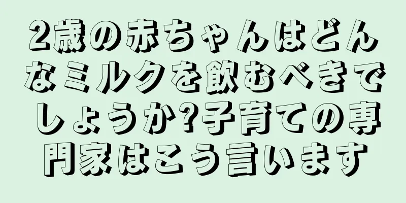 2歳の赤ちゃんはどんなミルクを飲むべきでしょうか?子育ての専門家はこう言います