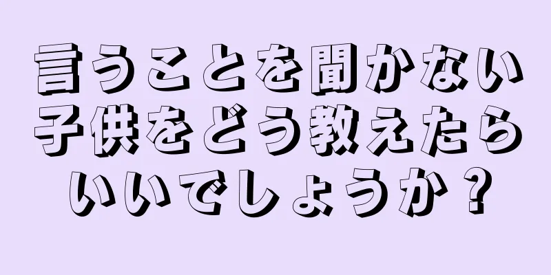 言うことを聞かない子供をどう教えたらいいでしょうか？