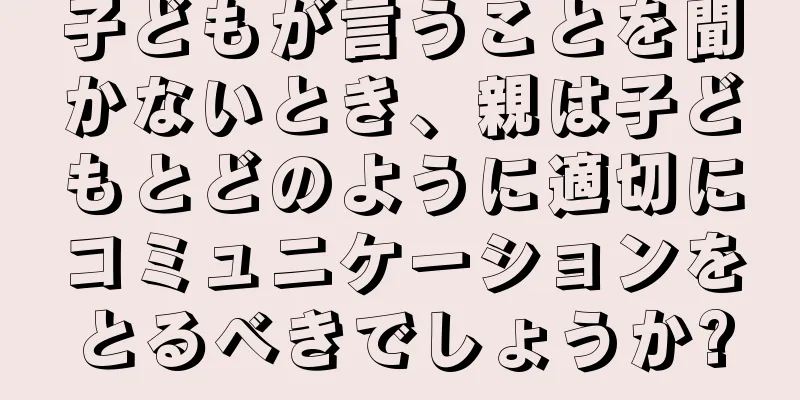 子どもが言うことを聞かないとき、親は子どもとどのように適切にコミュニケーションをとるべきでしょうか?