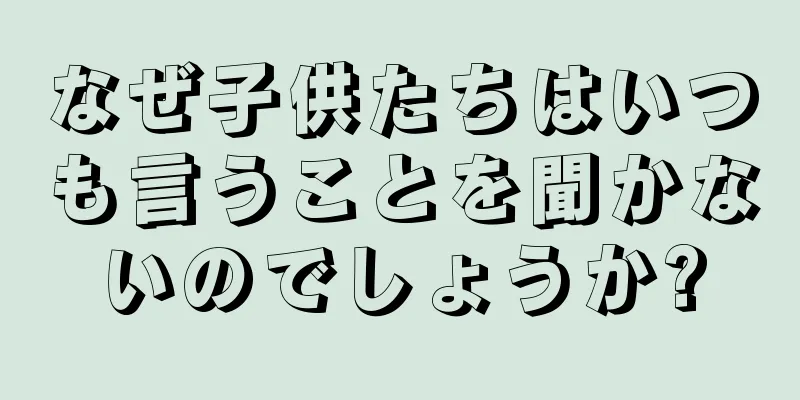 なぜ子供たちはいつも言うことを聞かないのでしょうか?