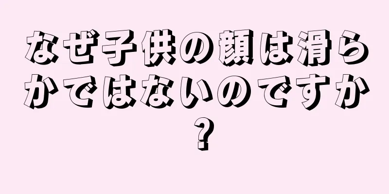 なぜ子供の顔は滑らかではないのですか？