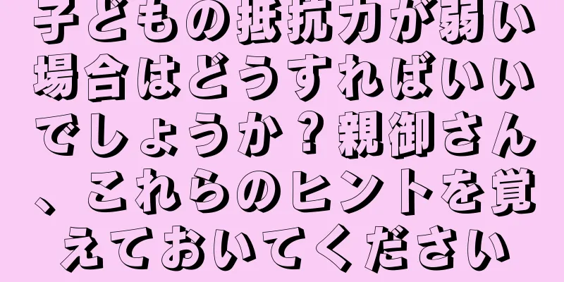 子どもの抵抗力が弱い場合はどうすればいいでしょうか？親御さん、これらのヒントを覚えておいてください