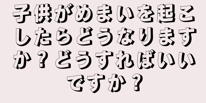 子供がめまいを起こしたらどうなりますか？どうすればいいですか？