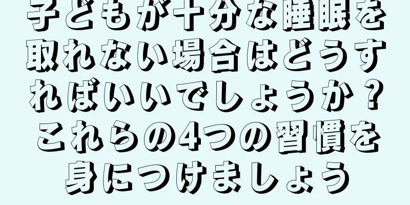 子どもが十分な睡眠を取れない場合はどうすればいいでしょうか？これらの4つの習慣を身につけましょう