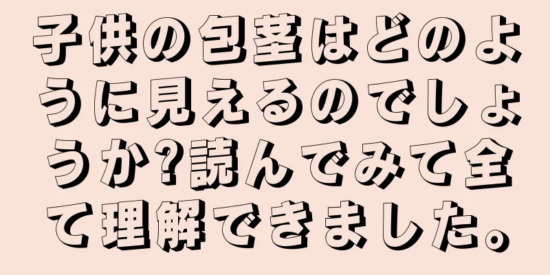 子供の包茎はどのように見えるのでしょうか?読んでみて全て理解できました。