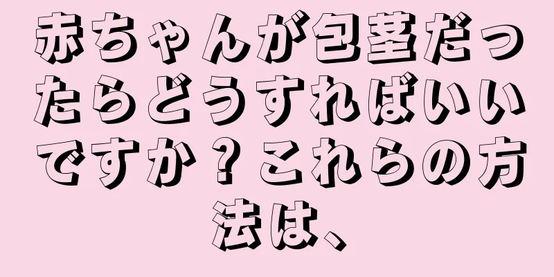 赤ちゃんが包茎だったらどうすればいいですか？これらの方法は、