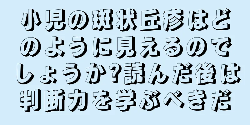 小児の斑状丘疹はどのように見えるのでしょうか?読んだ後は判断力を学ぶべきだ