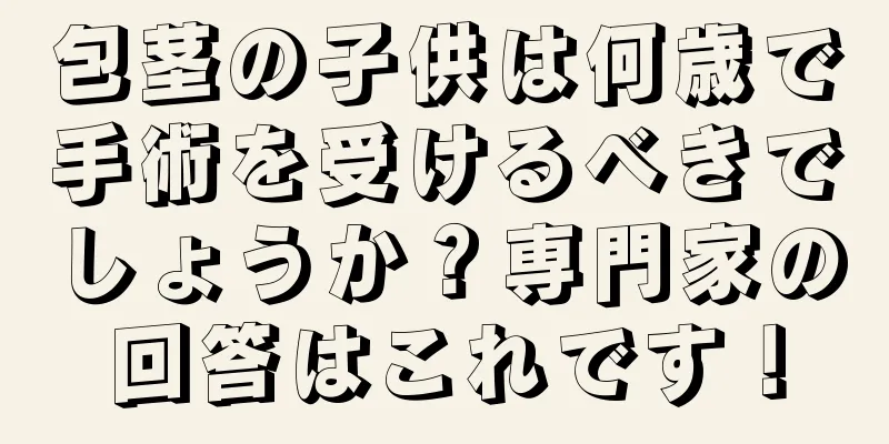 包茎の子供は何歳で手術を受けるべきでしょうか？専門家の回答はこれです！