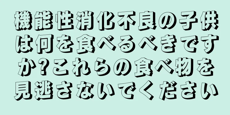 機能性消化不良の子供は何を食べるべきですか?これらの食べ物を見逃さないでください