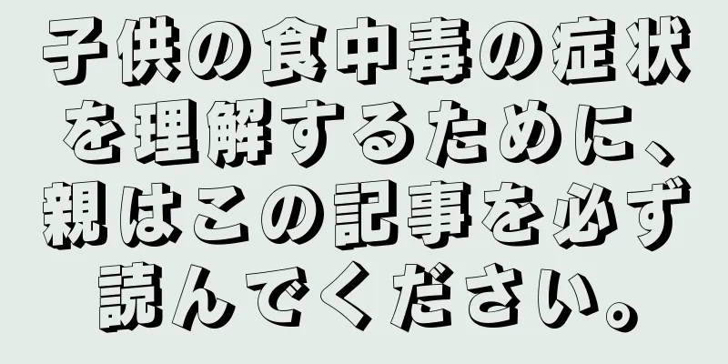 子供の食中毒の症状を理解するために、親はこの記事を必ず読んでください。