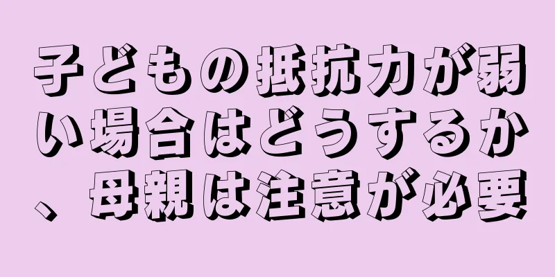 子どもの抵抗力が弱い場合はどうするか、母親は注意が必要