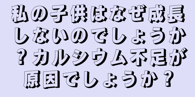 私の子供はなぜ成長しないのでしょうか？カルシウム不足が原因でしょうか？