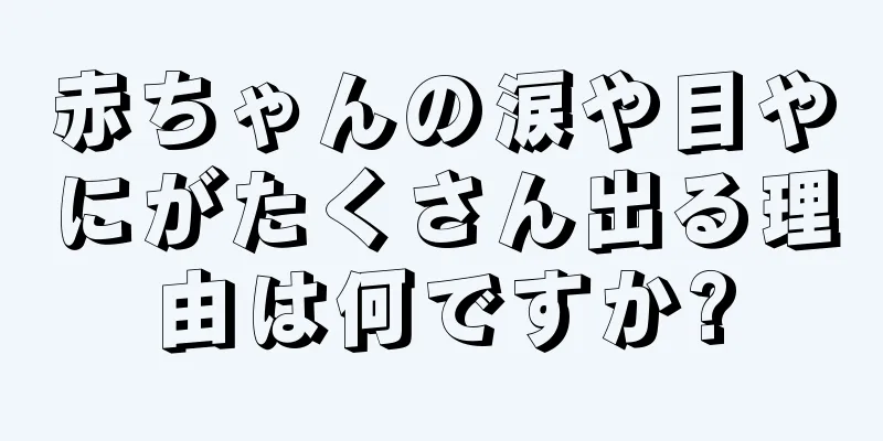 赤ちゃんの涙や目やにがたくさん出る理由は何ですか?