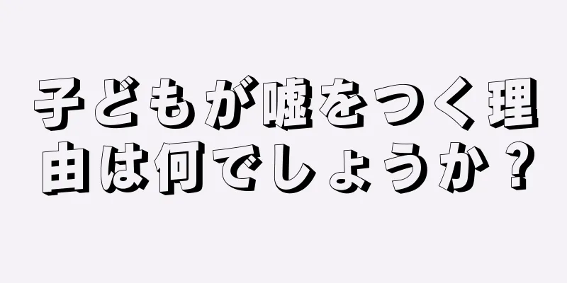 子どもが嘘をつく理由は何でしょうか？