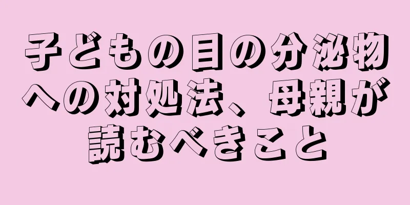 子どもの目の分泌物への対処法、母親が読むべきこと