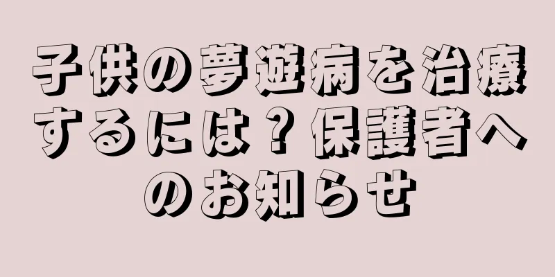 子供の夢遊病を治療するには？保護者へのお知らせ