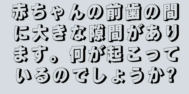 赤ちゃんの前歯の間に大きな隙間があります。何が起こっているのでしょうか?