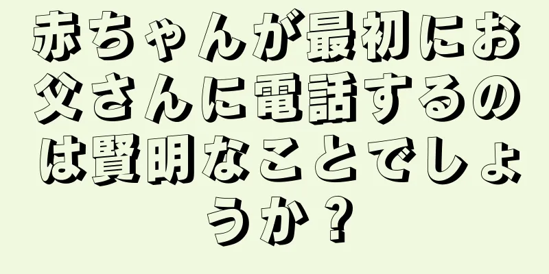赤ちゃんが最初にお父さんに電話するのは賢明なことでしょうか？