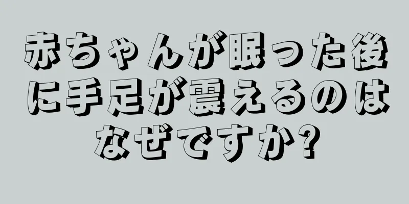 赤ちゃんが眠った後に手足が震えるのはなぜですか?