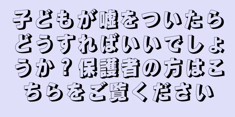 子どもが嘘をついたらどうすればいいでしょうか？保護者の方はこちらをご覧ください