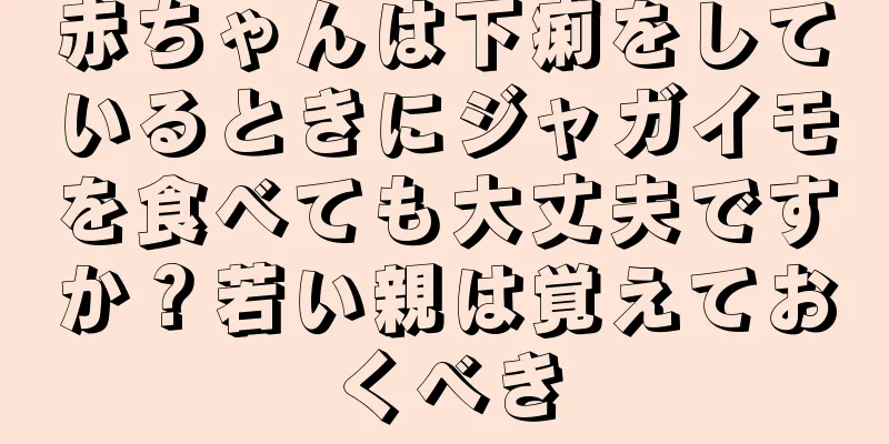 赤ちゃんは下痢をしているときにジャガイモを食べても大丈夫ですか？若い親は覚えておくべき