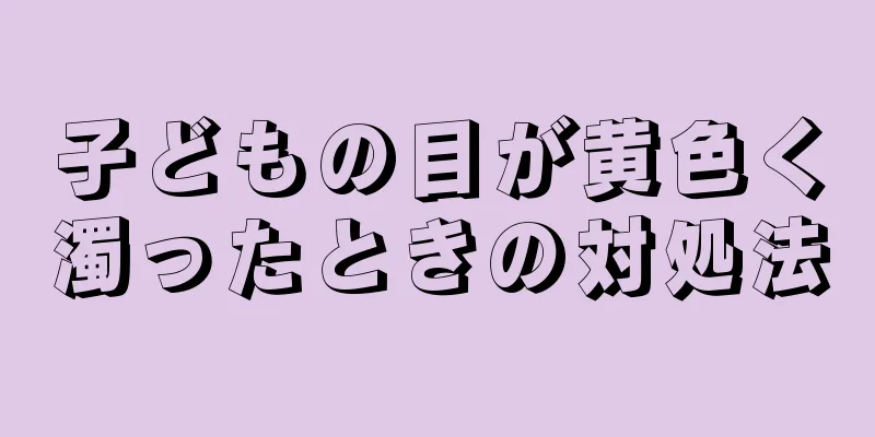 子どもの目が黄色く濁ったときの対処法