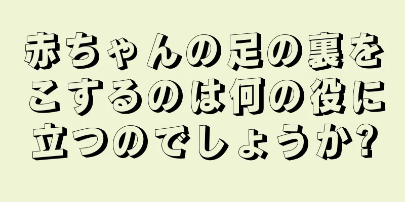 赤ちゃんの足の裏をこするのは何の役に立つのでしょうか?