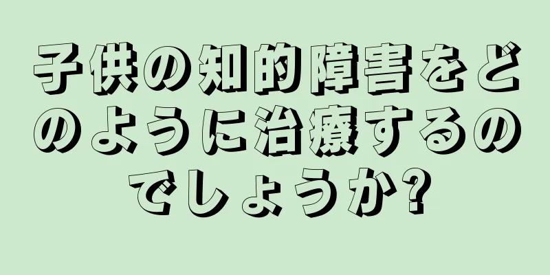 子供の知的障害をどのように治療するのでしょうか?