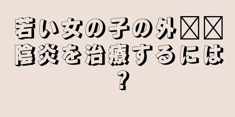 若い女の子の外​​陰炎を治療するには？