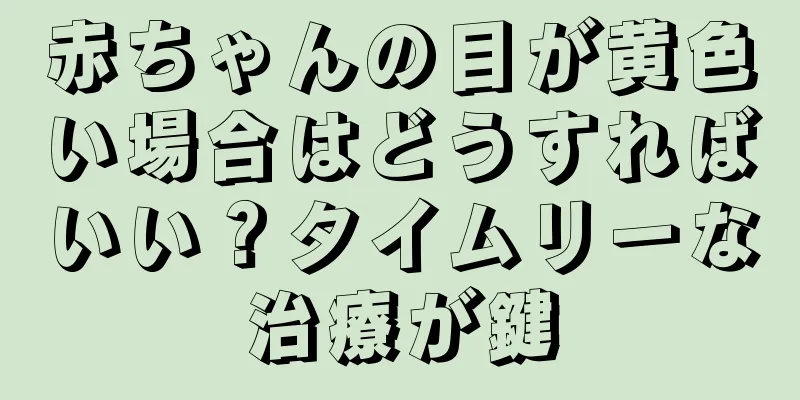 赤ちゃんの目が黄色い場合はどうすればいい？タイムリーな治療が鍵