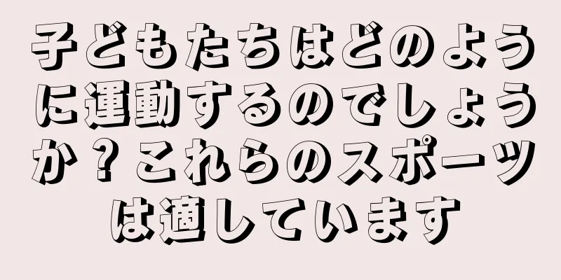 子どもたちはどのように運動するのでしょうか？これらのスポーツは適しています
