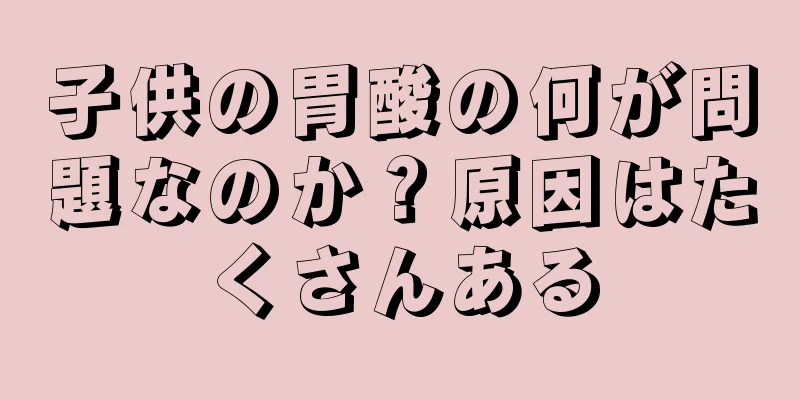 子供の胃酸の何が問題なのか？原因はたくさんある