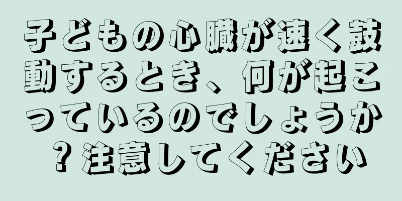 子どもの心臓が速く鼓動するとき、何が起こっているのでしょうか？注意してください
