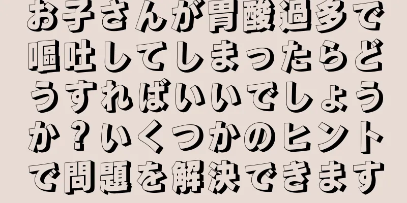 お子さんが胃酸過多で嘔吐してしまったらどうすればいいでしょうか？いくつかのヒントで問題を解決できます