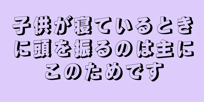子供が寝ているときに頭を振るのは主にこのためです