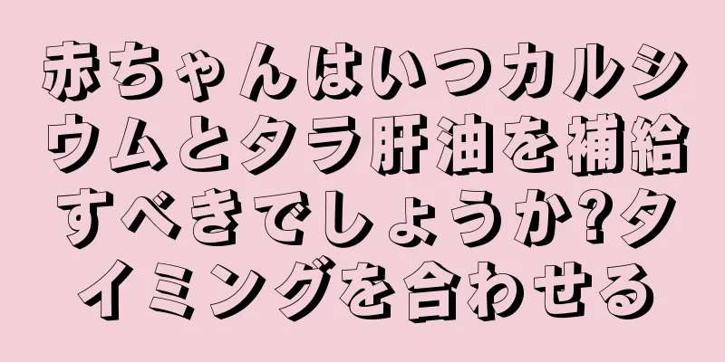 赤ちゃんはいつカルシウムとタラ肝油を補給すべきでしょうか?タイミングを合わせる