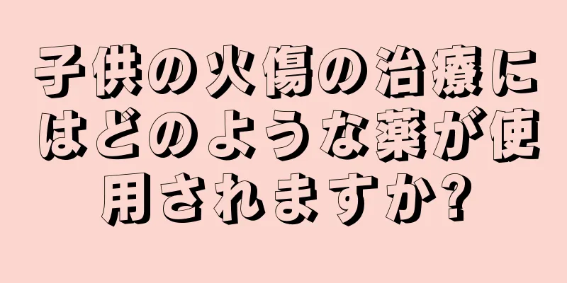 子供の火傷の治療にはどのような薬が使用されますか?