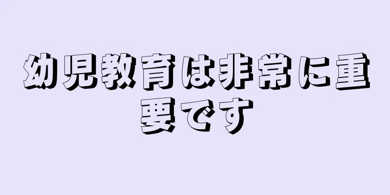 幼児教育は非常に重要です