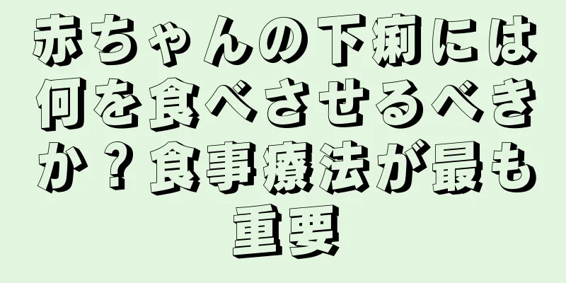 赤ちゃんの下痢には何を食べさせるべきか？食事療法が最も重要