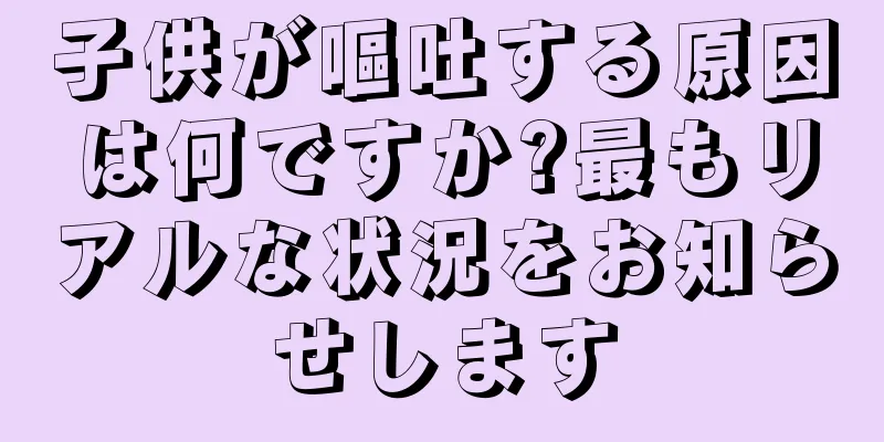 子供が嘔吐する原因は何ですか?最もリアルな状況をお知らせします