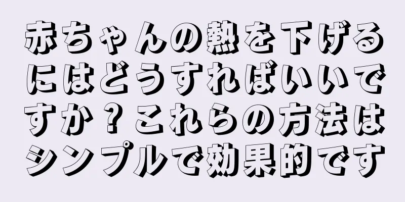 赤ちゃんの熱を下げるにはどうすればいいですか？これらの方法はシンプルで効果的です