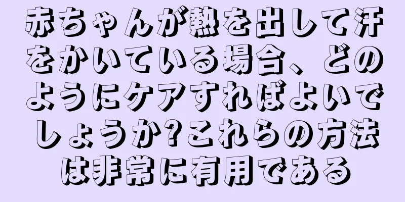 赤ちゃんが熱を出して汗をかいている場合、どのようにケアすればよいでしょうか?これらの方法は非常に有用である