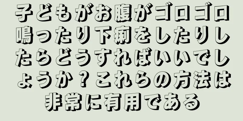 子どもがお腹がゴロゴロ鳴ったり下痢をしたりしたらどうすればいいでしょうか？これらの方法は非常に有用である