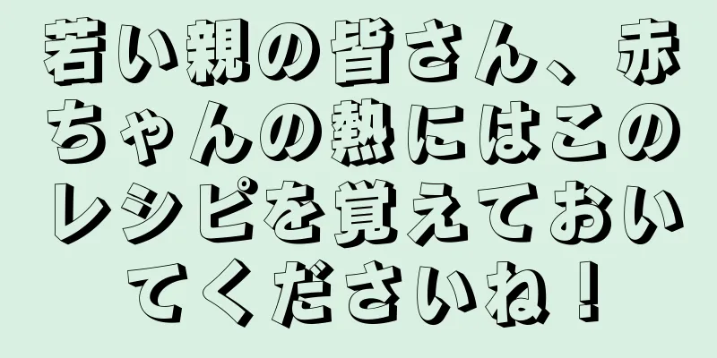 若い親の皆さん、赤ちゃんの熱にはこのレシピを覚えておいてくださいね！