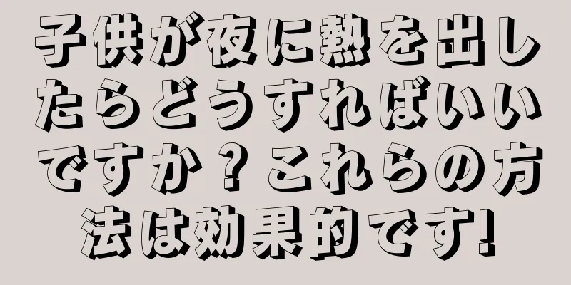 子供が夜に熱を出したらどうすればいいですか？これらの方法は効果的です!