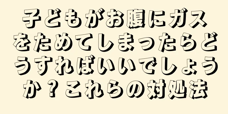 子どもがお腹にガスをためてしまったらどうすればいいでしょうか？これらの対処法