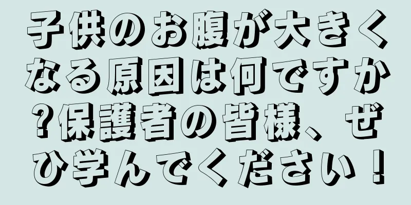 子供のお腹が大きくなる原因は何ですか?保護者の皆様、ぜひ学んでください！