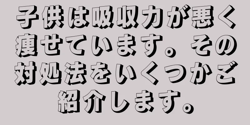 子供は吸収力が悪く痩せています。その対処法をいくつかご紹介します。